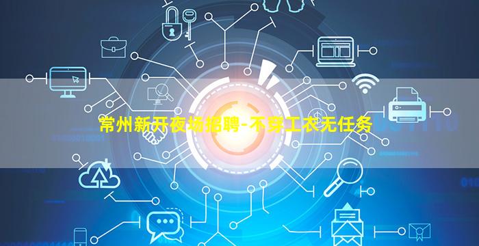 常州新开夜场招聘-不穿工衣无任务