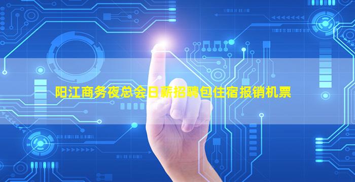 阳江商务夜总会日薪招聘包住宿报销机票